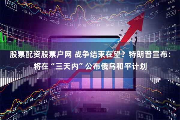 股票配资股票户网 战争结束在望？特朗普宣布：将在“三天内”公布俄乌和平计划
