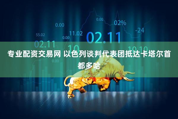 专业配资交易网 以色列谈判代表团抵达卡塔尔首都多哈