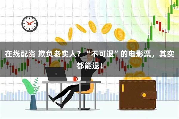在线配资 欺负老实人？“不可退”的电影票，其实都能退！