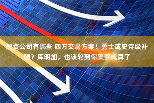 配资公司有哪些 四方交易方案！勇士或史诗级补强？库明加，也该轮到你美梦成真了