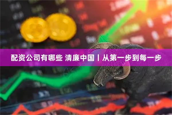 配资公司有哪些 清廉中国丨从第一步到每一步