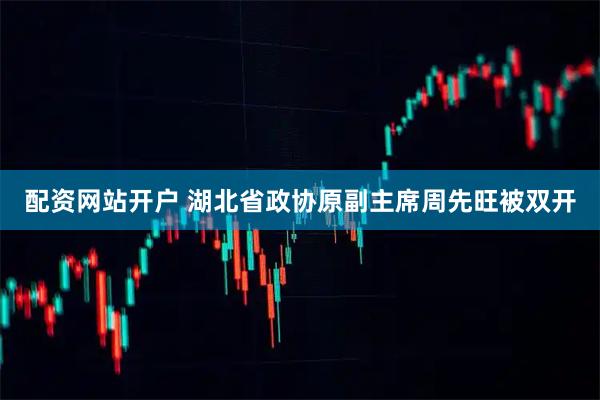 配资网站开户 湖北省政协原副主席周先旺被双开